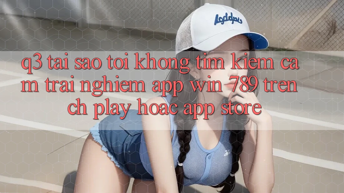 Q3: Tại sao tôi không tìm kiếm cảm trải nghiệm app Win 789 trên CH Play hoặc App Store? Q3: Tại sao tôi không tìm kiếm cảm trải nghiệm app Win 789 trên CH Play hoặc App Store?