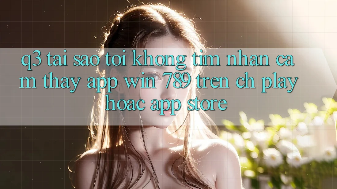 Q3: Tại sao tôi không tìm nhận cảm thấy app Win 789 trên CH Play hoặc App Store? Q3: Tại sao tôi không tìm nhận cảm thấy app Win 789 trên CH Play hoặc App Store?