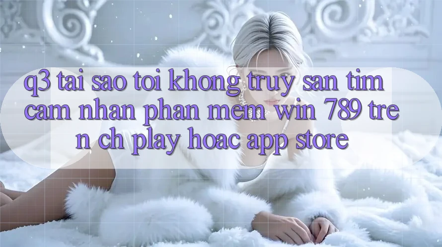 Q3: Tại sao tôi không truy săn tìm cảm nhận phần mềm Win 789 trên CH Play hoặc App Store? Q3: Tại sao tôi không truy săn tìm cảm nhận phần mềm Win 789 trên CH Play hoặc App Store?