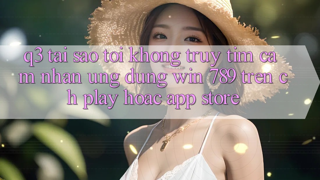 Q3: Tại sao tôi không truy tìm cảm nhận ứng dụng Win 789 trên CH Play hoặc App Store? Q3: Tại sao tôi không truy tìm cảm nhận ứng dụng Win 789 trên CH Play hoặc App Store?