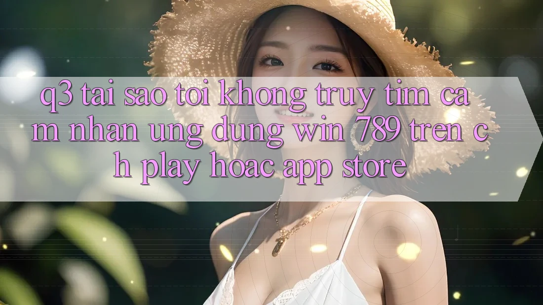 Q3: Tại sao tôi không truy tìm cảm nhận ứng dụng Win 789 trên CH Play hoặc App Store? Q3: Tại sao tôi không truy tìm cảm nhận ứng dụng Win 789 trên CH Play hoặc App Store?