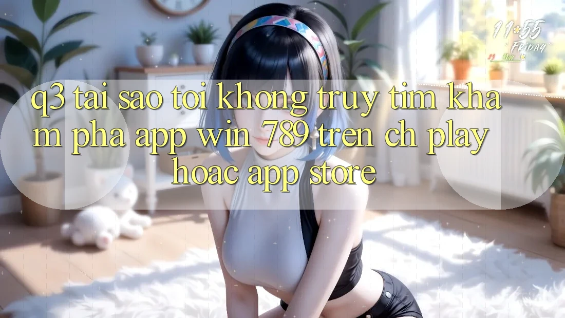Q3: Tại sao tôi không truy tìm khám phá app Win 789 trên CH Play hoặc App Store? Q3: Tại sao tôi không truy tìm khám phá app Win 789 trên CH Play hoặc App Store?