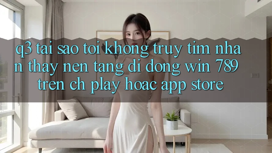 Q3: Tại sao tôi không truy tìm nhận thấy nền tảng di động Win 789 trên CH Play hoặc App Store? Q3: Tại sao tôi không truy tìm nhận thấy nền tảng di động Win 789 trên CH Play hoặc App Store?