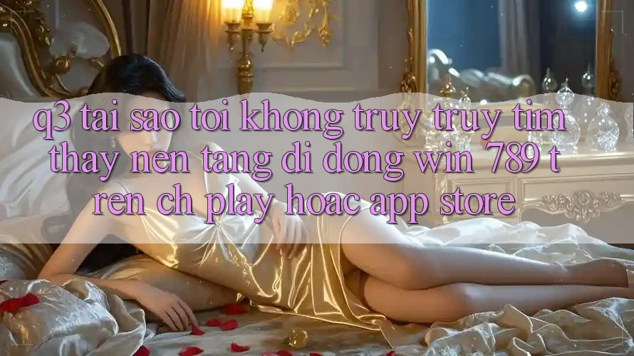 Q3: Tại sao tôi không truy truy tìm thấy nền tảng di động Win 789 trên CH Play hoặc App Store? Q3: Tại sao tôi không truy truy tìm thấy nền tảng di động Win 789 trên CH Play hoặc App Store?