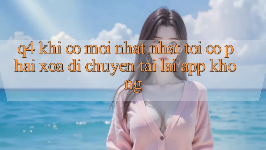 Q4: Khi có mới nhất nhất, tôi có phải xóa di chuyển tải lại app không? Q4: Khi có mới nhất nhất, tôi có phải xóa di chuyển tải lại app không?