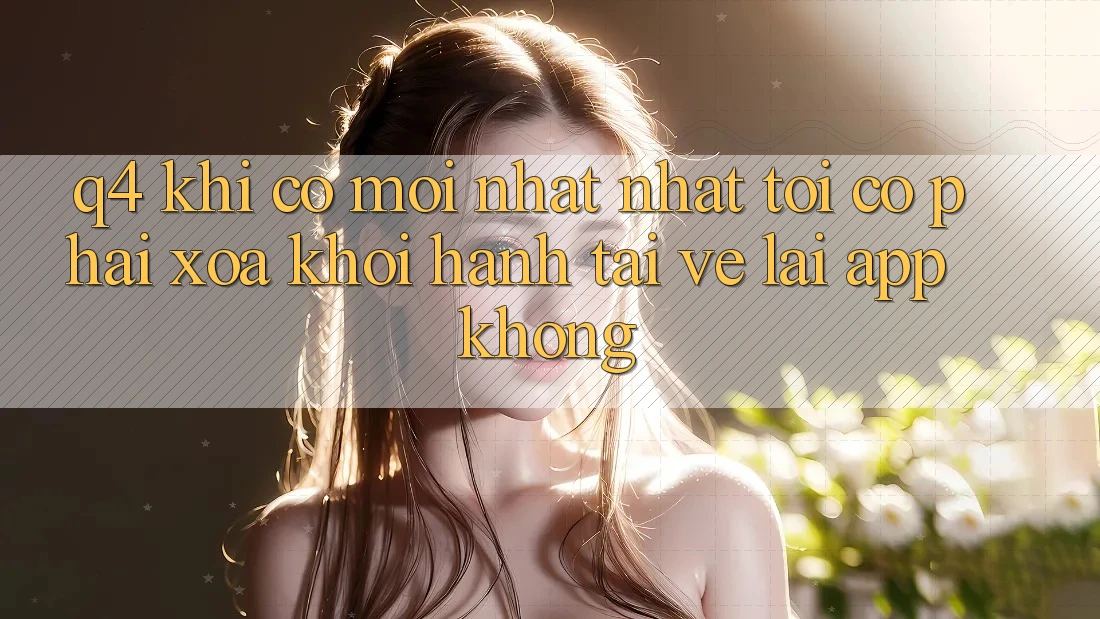 Q4: Khi có mới nhất nhất, tôi có phải xóa khởi hành tải về lại app không? Q4: Khi có mới nhất nhất, tôi có phải xóa khởi hành tải về lại app không?