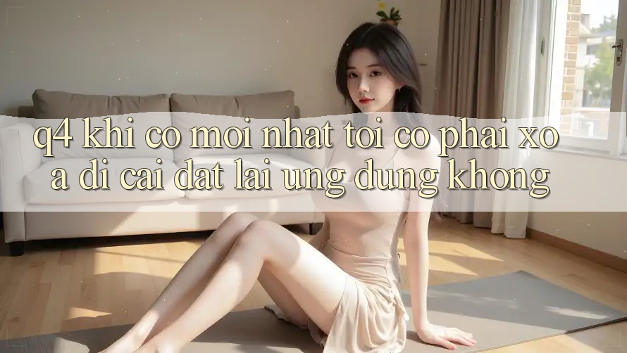 Q4: Khi có mới nhất, tôi có phải xóa đi cài đặt lại ứng dụng không? Q4: Khi có mới nhất, tôi có phải xóa đi cài đặt lại ứng dụng không?