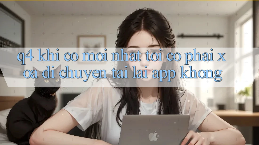 Q4: Khi có mới nhất, tôi có phải xóa di chuyển tải lại app không?