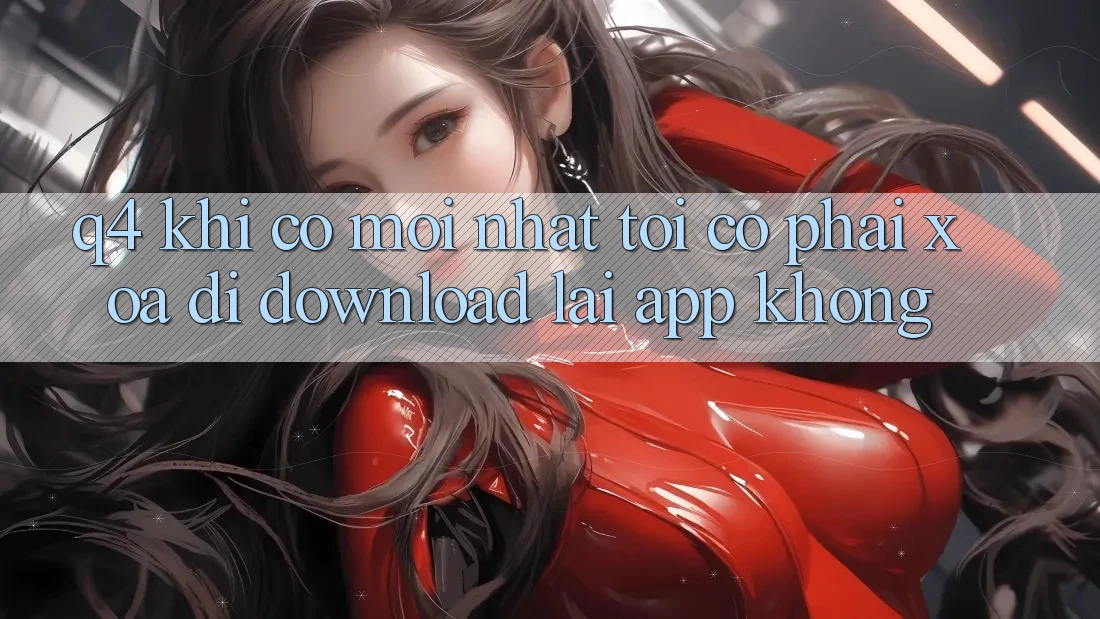 Q4: Khi có mới nhất, tôi có phải xóa đi download lại app không? Q4: Khi có mới nhất, tôi có phải xóa đi download lại app không?