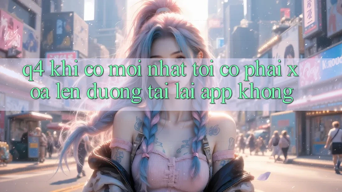 Q4: Khi có mới nhất, tôi có phải xóa lên đường tải lại app không?