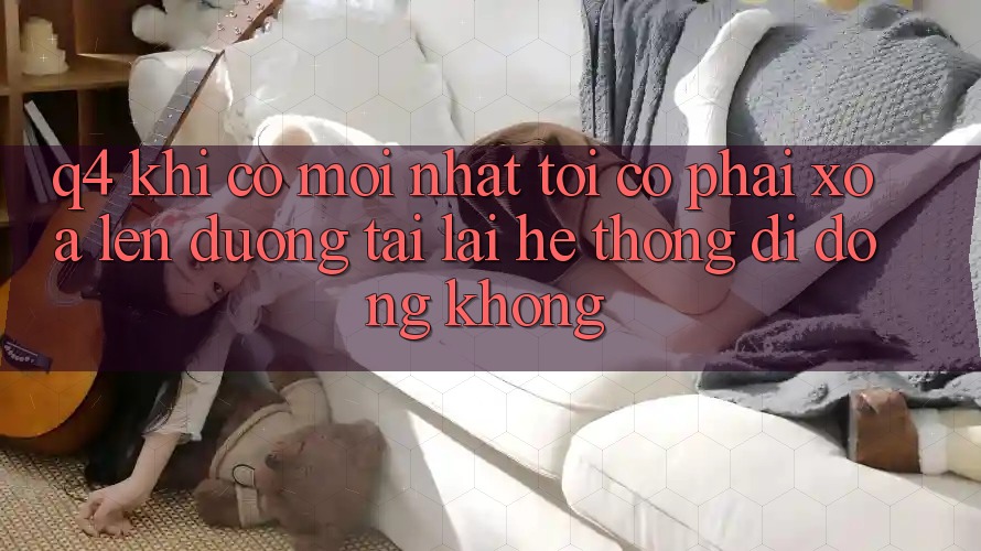 Q4: Khi có mới nhất, tôi có phải xóa lên đường tải lại hệ thống di động không? Q4: Khi có mới nhất, tôi có phải xóa lên đường tải lại hệ thống di động không?