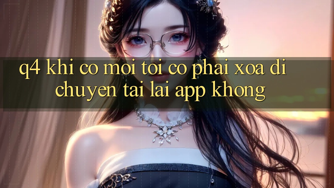 Q4: Khi có mới, tôi có phải xóa di chuyển tải lại app không? Q4: Khi có mới, tôi có phải xóa di chuyển tải lại app không?