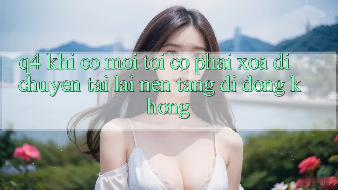 Q4: Khi có mới, tôi có phải xóa di chuyển tải lại nền tảng di động không? Q4: Khi có mới, tôi có phải xóa di chuyển tải lại nền tảng di động không?