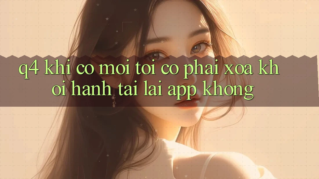 Q4: Khi có mới, tôi có phải xóa khởi hành tải lại app không? Q4: Khi có mới, tôi có phải xóa khởi hành tải lại app không?