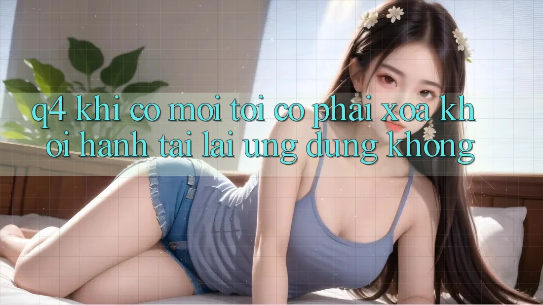 Q4: Khi có mới, tôi có phải xóa khởi hành tải lại ứng dụng không? Q4: Khi có mới, tôi có phải xóa khởi hành tải lại ứng dụng không?