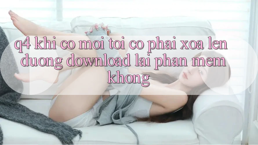 Q4: Khi có mới, tôi có phải xóa lên đường download lại phần mềm không? Q4: Khi có mới, tôi có phải xóa lên đường download lại phần mềm không?