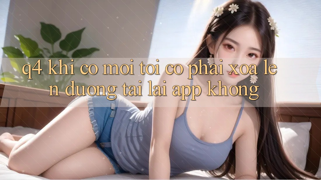 Q4: Khi có mới, tôi có phải xóa lên đường tải lại app không? Q4: Khi có mới, tôi có phải xóa lên đường tải lại app không?