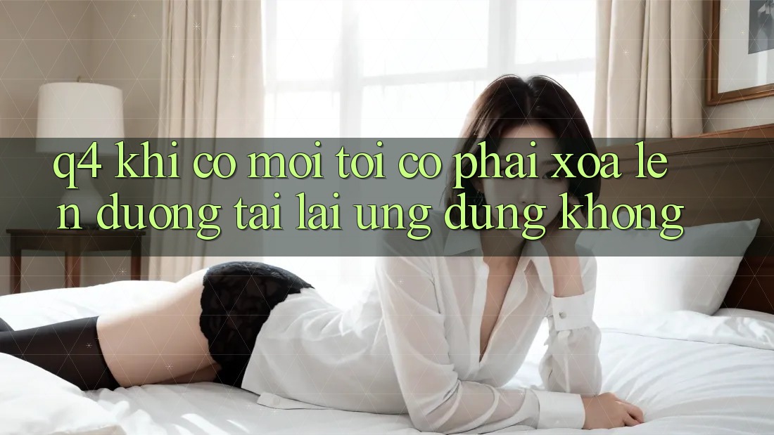 Q4: Khi có mới, tôi có phải xóa lên đường tải lại ứng dụng không? Q4: Khi có mới, tôi có phải xóa lên đường tải lại ứng dụng không?