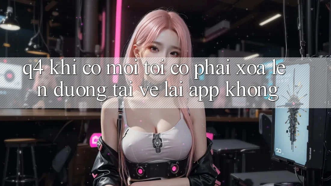 Q4: Khi có mới, tôi có phải xóa lên đường tải về lại app không? Q4: Khi có mới, tôi có phải xóa lên đường tải về lại app không?