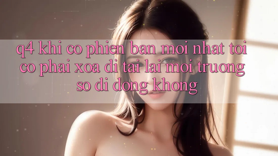 Q4: Khi có phiên bản mới nhất, tôi có phải xóa đi tải lại môi trường số di động không? Q4: Khi có phiên bản mới nhất, tôi có phải xóa đi tải lại môi trường số di động không?