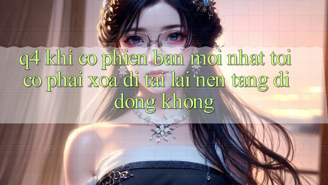 Q4: Khi có phiên bản mới nhất, tôi có phải xóa đi tải lại nền tảng di động không? Q4: Khi có phiên bản mới nhất, tôi có phải xóa đi tải lại nền tảng di động không?