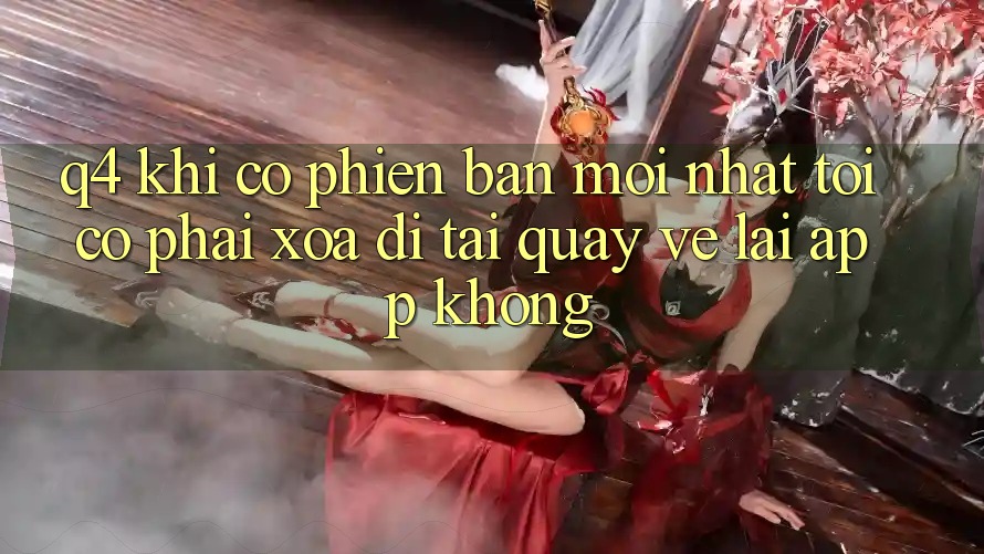 Q4: Khi có phiên bản mới nhất, tôi có phải xóa đi tải quay về lại app không? Q4: Khi có phiên bản mới nhất, tôi có phải xóa đi tải quay về lại app không?