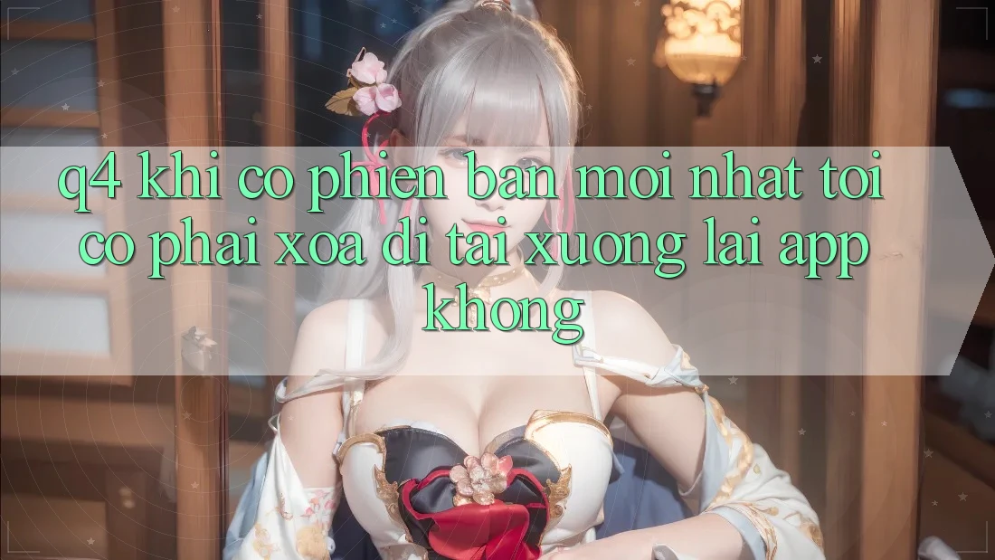 Q4: Khi có phiên bản mới nhất, tôi có phải xóa đi tải xuống lại app không? Q4: Khi có phiên bản mới nhất, tôi có phải xóa đi tải xuống lại app không?