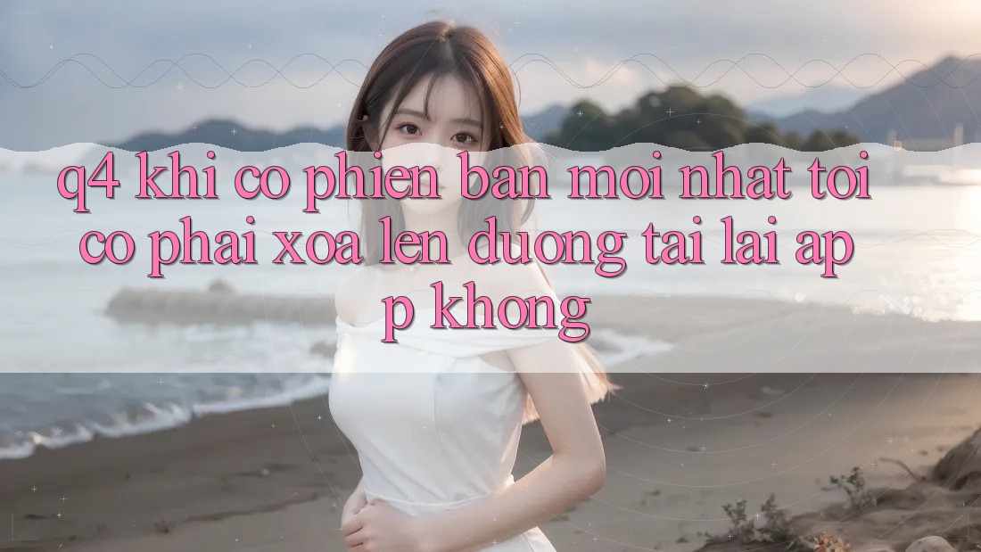 Q4: Khi có phiên bản mới nhất, tôi có phải xóa lên đường tải lại app không? Q4: Khi có phiên bản mới nhất, tôi có phải xóa lên đường tải lại app không?