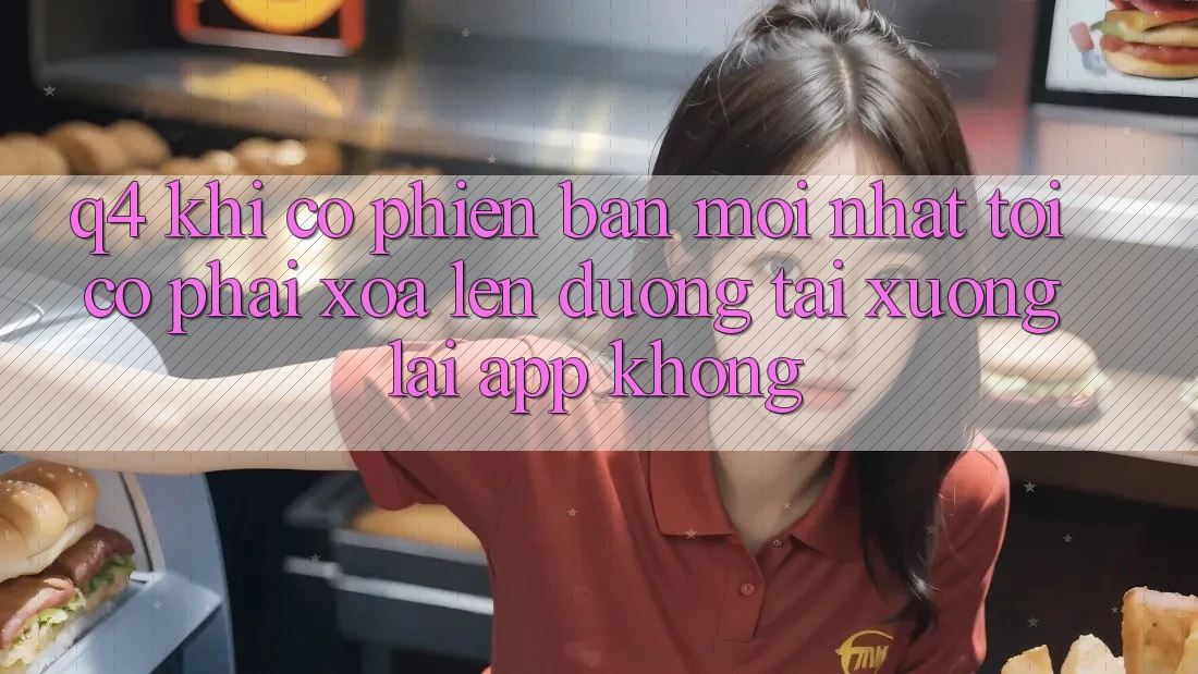 Q4: Khi có phiên bản mới nhất, tôi có phải xóa lên đường tải xuống lại app không?