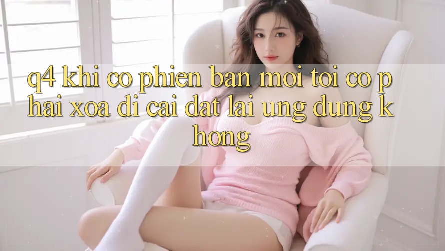 Q4: Khi có phiên bản mới, tôi có phải xóa đi cài đặt lại ứng dụng không? Q4: Khi có phiên bản mới, tôi có phải xóa đi cài đặt lại ứng dụng không?