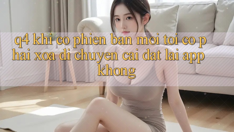 Q4: Khi có phiên bản mới, tôi có phải xóa di chuyển cài đặt lại app không? Q4: Khi có phiên bản mới, tôi có phải xóa di chuyển cài đặt lại app không?
