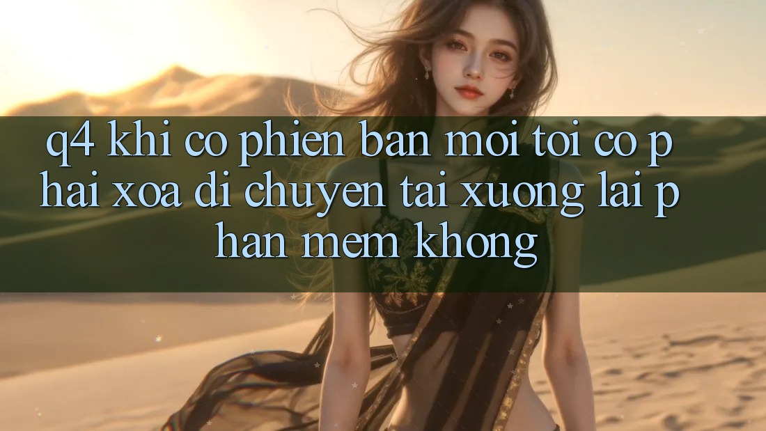 Q4: Khi có phiên bản mới, tôi có phải xóa di chuyển tải xuống lại phần mềm không? Q4: Khi có phiên bản mới, tôi có phải xóa di chuyển tải xuống lại phần mềm không?
