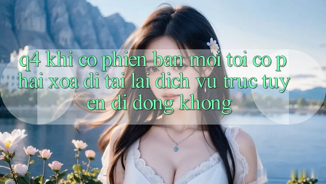 Q4: Khi có phiên bản mới, tôi có phải xóa đi tải lại dịch vụ trực tuyến di động không? Q4: Khi có phiên bản mới, tôi có phải xóa đi tải lại dịch vụ trực tuyến di động không?