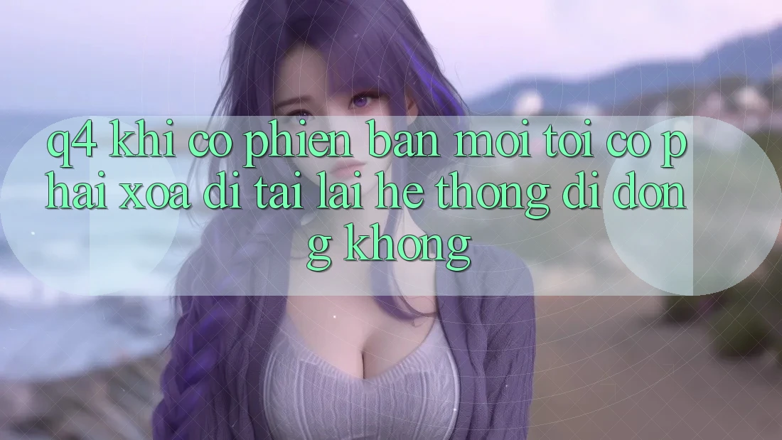 Q4: Khi có phiên bản mới, tôi có phải xóa đi tải lại hệ thống di động không? Q4: Khi có phiên bản mới, tôi có phải xóa đi tải lại hệ thống di động không?