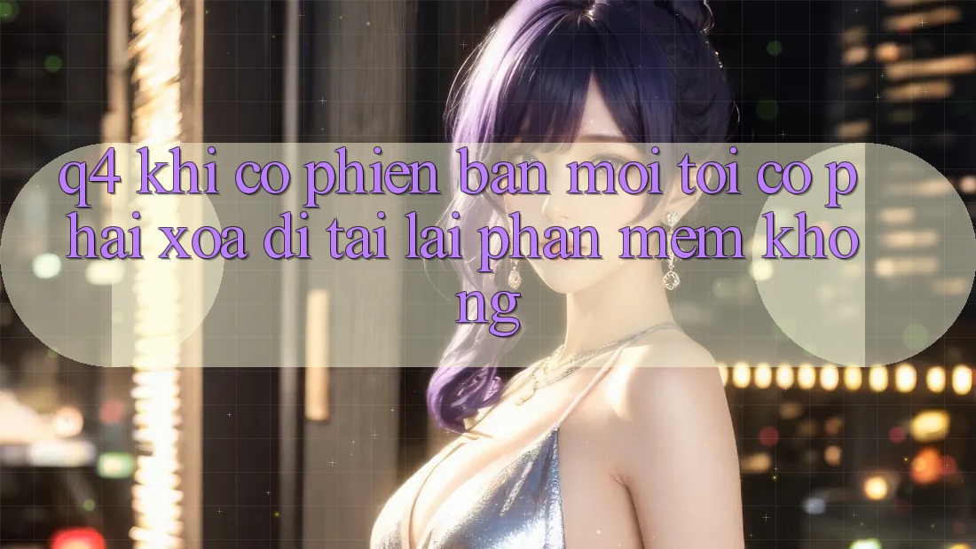 Q4: Khi có phiên bản mới, tôi có phải xóa đi tải lại phần mềm không? Q4: Khi có phiên bản mới, tôi có phải xóa đi tải lại phần mềm không?