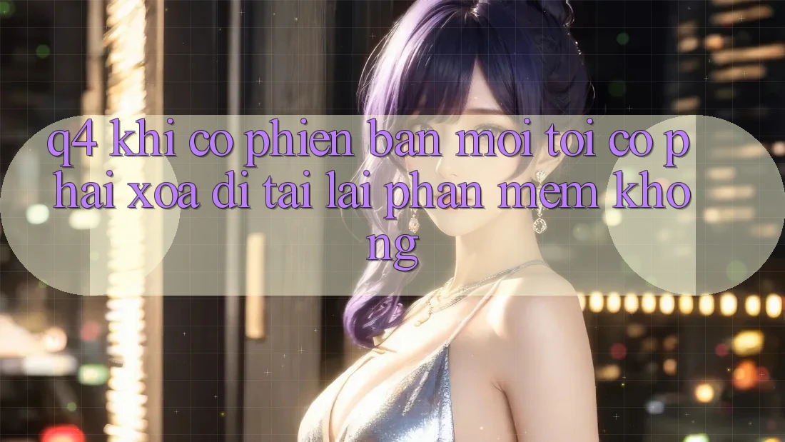 Q4: Khi có phiên bản mới, tôi có phải xóa đi tải lại phần mềm không? Q4: Khi có phiên bản mới, tôi có phải xóa đi tải lại phần mềm không?