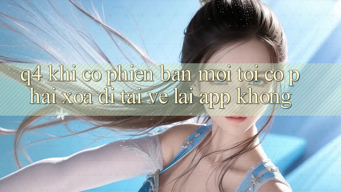 Q4: Khi có phiên bản mới, tôi có phải xóa đi tải về lại app không? Q4: Khi có phiên bản mới, tôi có phải xóa đi tải về lại app không?
