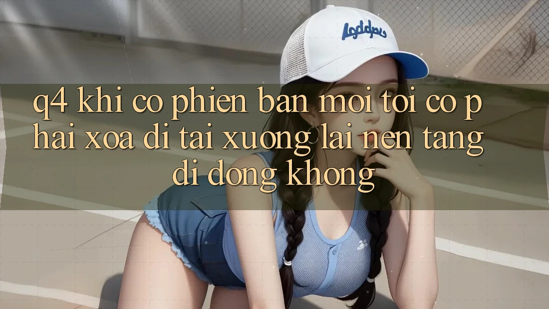 Q4: Khi có phiên bản mới, tôi có phải xóa đi tải xuống lại nền tảng di động không? Q4: Khi có phiên bản mới, tôi có phải xóa đi tải xuống lại nền tảng di động không?
