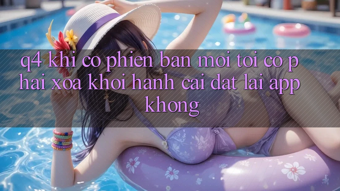 Q4: Khi có phiên bản mới, tôi có phải xóa khởi hành cài đặt lại app không? Q4: Khi có phiên bản mới, tôi có phải xóa khởi hành cài đặt lại app không?