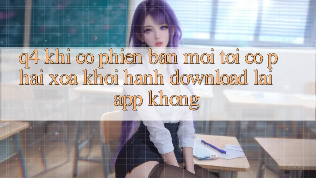 Q4: Khi có phiên bản mới, tôi có phải xóa khởi hành download lại app không? Q4: Khi có phiên bản mới, tôi có phải xóa khởi hành download lại app không?
