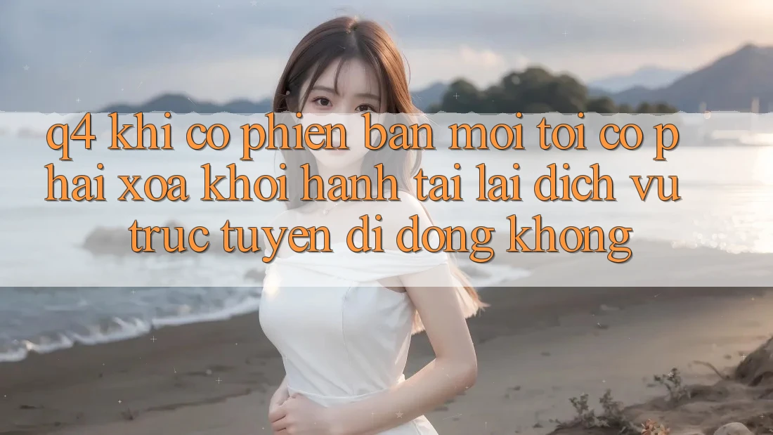 Q4: Khi có phiên bản mới, tôi có phải xóa khởi hành tải lại dịch vụ trực tuyến di động không? Q4: Khi có phiên bản mới, tôi có phải xóa khởi hành tải lại dịch vụ trực tuyến di động không?