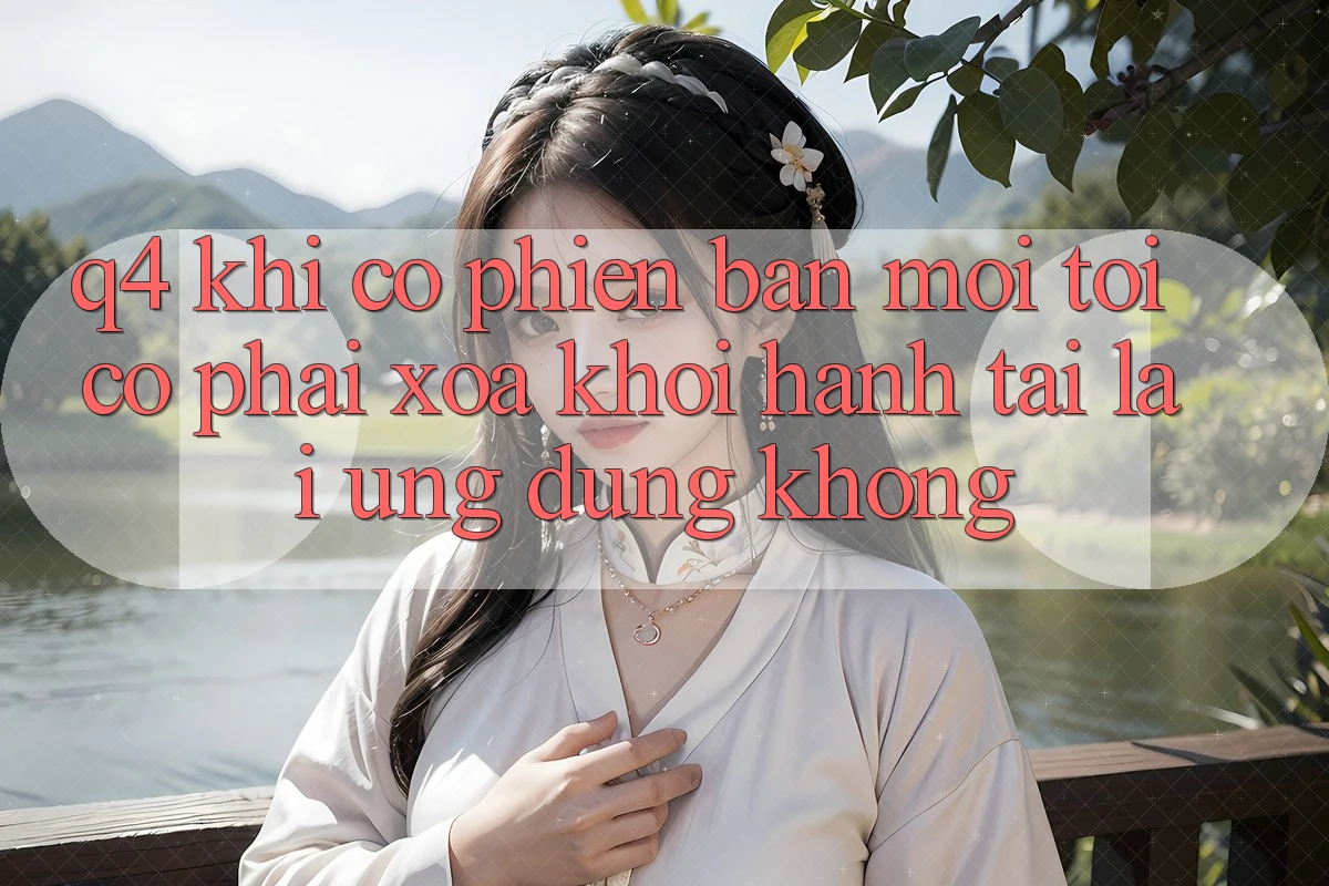 Q4: Khi có phiên bản mới, tôi có phải xóa khởi hành tải lại ứng dụng không? Q4: Khi có phiên bản mới, tôi có phải xóa khởi hành tải lại ứng dụng không?
