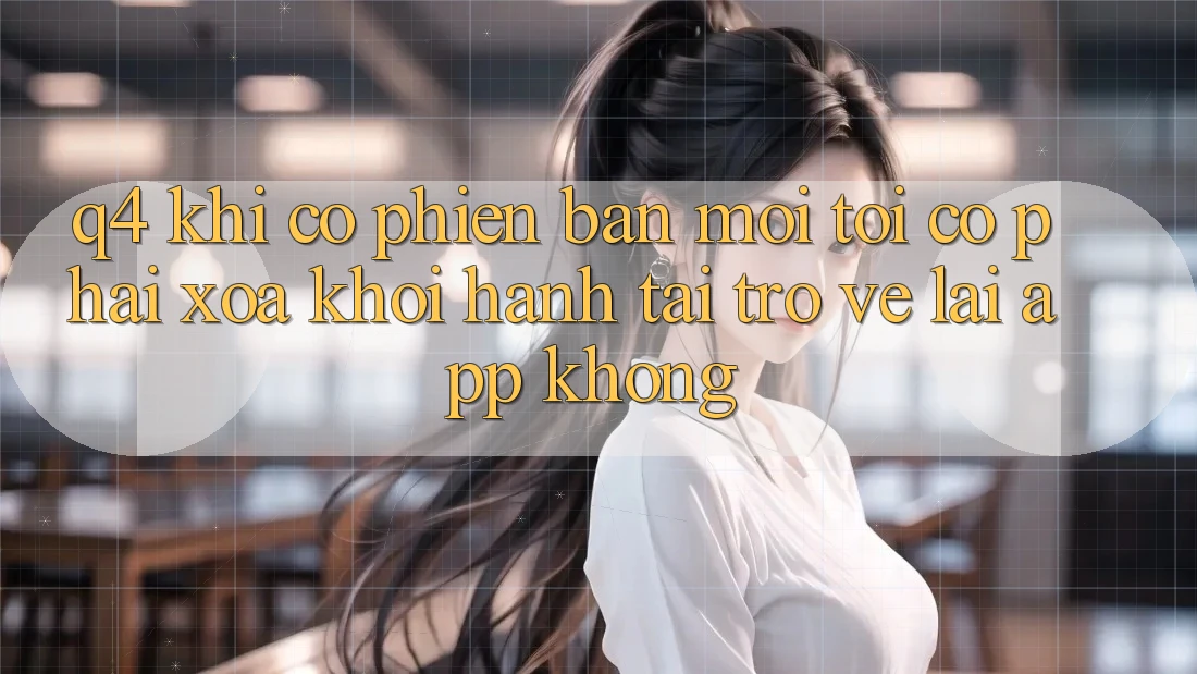 Q4: Khi có phiên bản mới, tôi có phải xóa khởi hành tải trở về lại app không? Q4: Khi có phiên bản mới, tôi có phải xóa khởi hành tải trở về lại app không?