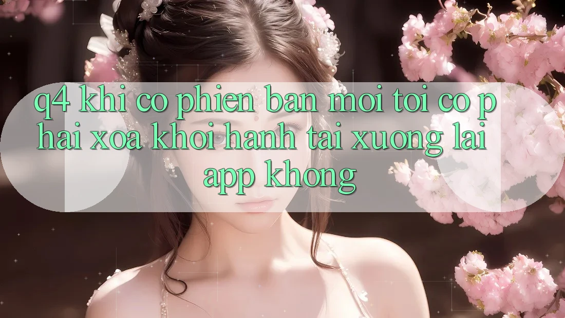 Q4: Khi có phiên bản mới, tôi có phải xóa khởi hành tải xuống lại app không? Q4: Khi có phiên bản mới, tôi có phải xóa khởi hành tải xuống lại app không?