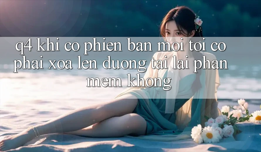 Q4: Khi có phiên bản mới, tôi có phải xóa lên đường tải lại phần mềm không?