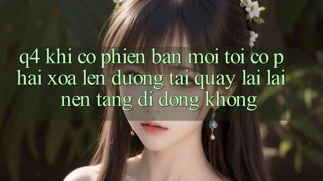 Q4: Khi có phiên bản mới, tôi có phải xóa lên đường tải quay lại lại nền tảng di động không? Q4: Khi có phiên bản mới, tôi có phải xóa lên đường tải quay lại lại nền tảng di động không?
