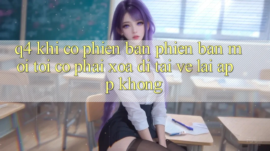 Q4: Khi có phiên bản phiên bản mới, tôi có phải xóa đi tải về lại app không? Q4: Khi có phiên bản phiên bản mới, tôi có phải xóa đi tải về lại app không?