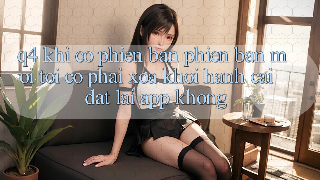 Q4: Khi có phiên bản phiên bản mới, tôi có phải xóa khởi hành cài đặt lại app không? Q4: Khi có phiên bản phiên bản mới, tôi có phải xóa khởi hành cài đặt lại app không?