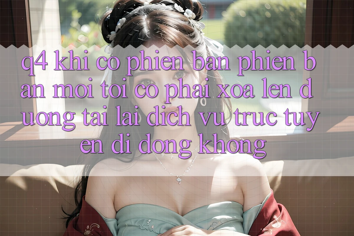 Q4: Khi có phiên bản phiên bản mới, tôi có phải xóa lên đường tải lại dịch vụ trực tuyến di động không? Q4: Khi có phiên bản phiên bản mới, tôi có phải xóa lên đường tải lại dịch vụ trực tuyến di động không?