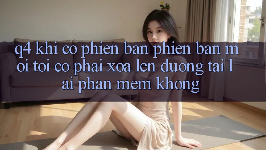 Q4: Khi có phiên bản phiên bản mới, tôi có phải xóa lên đường tải lại phần mềm không?